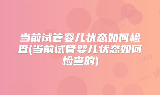 当前试管婴儿状态如何检查(当前试管婴儿状态如何检查的)