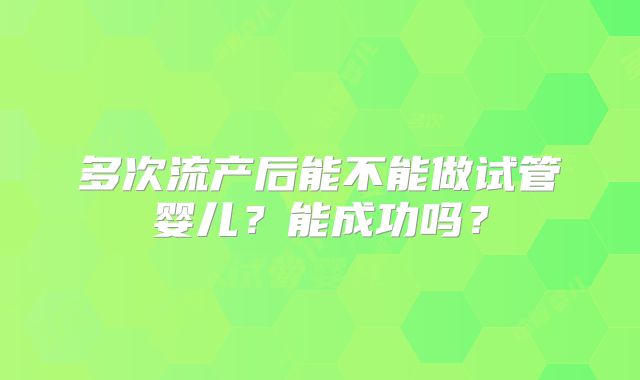多次流产后能不能做试管婴儿？能成功吗？