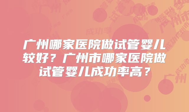 广州哪家医院做试管婴儿较好？广州市哪家医院做试管婴儿成功率高？
