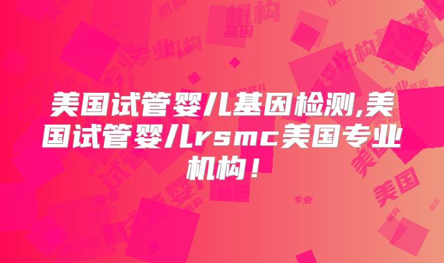 美国试管婴儿基因检测,美国试管婴儿rsmc美国专业机构!