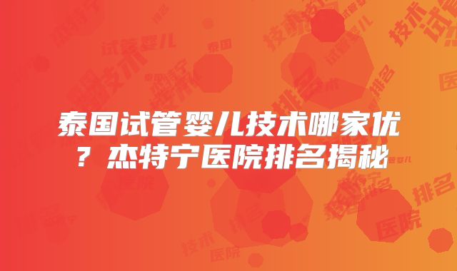 泰国试管婴儿技术哪家优？杰特宁医院排名揭秘