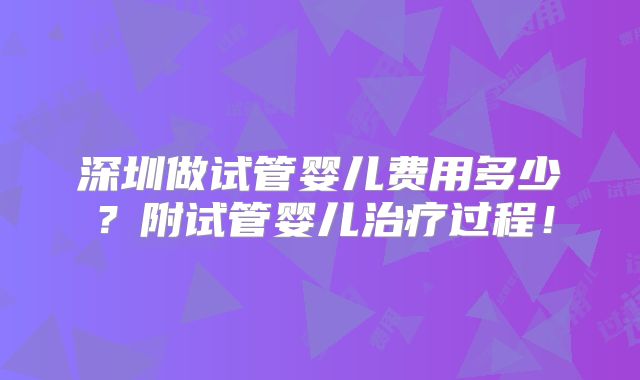 深圳做试管婴儿费用多少？附试管婴儿治疗过程！