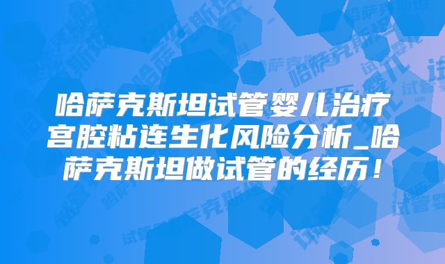 哈萨克斯坦试管婴儿治疗宫腔粘连生化风险分析_哈萨克斯坦做试管的经历！