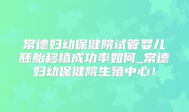 常德妇幼保健院试管婴儿胚胎移植成功率如何_常德妇幼保健院生殖中心！
