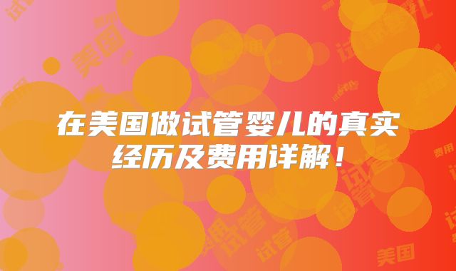 在美国做试管婴儿的真实经历及费用详解！