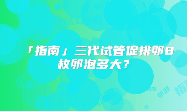 「指南」三代试管促排卵8枚卵泡多大？