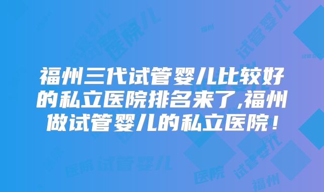 福州三代试管婴儿比较好的私立医院排名来了,福州做试管婴儿的私立医院！