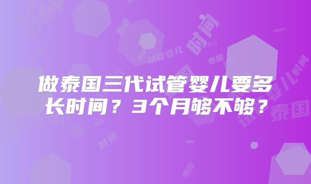 做泰国三代试管婴儿要多长时间?3个月够不够?