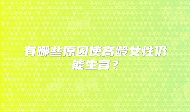 有哪些原因使高龄女性仍能生育?