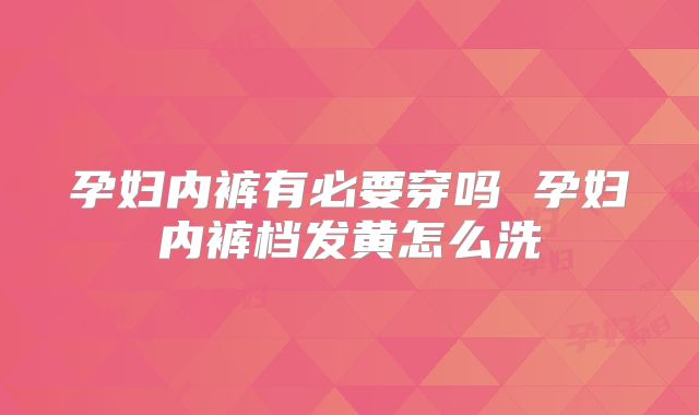 孕妇内裤有必要穿吗 孕妇内裤档发黄怎么洗