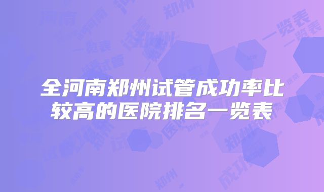 全河南郑州试管成功率比较高的医院排名一览表