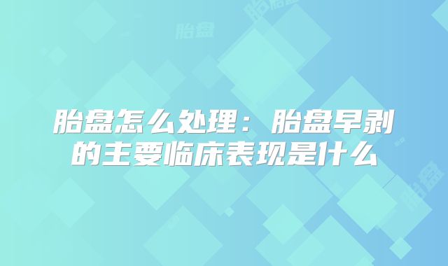 胎盘怎么处理：胎盘早剥的主要临床表现是什么