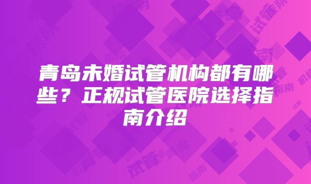 青岛未婚试管机构都有哪些?正规试管医院选择指南介绍