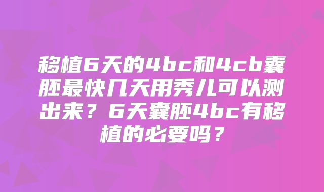 移植6天的4bc和4cb囊胚最快几天用秀儿可以测出来?6天囊胚4bc有移植的必要吗?