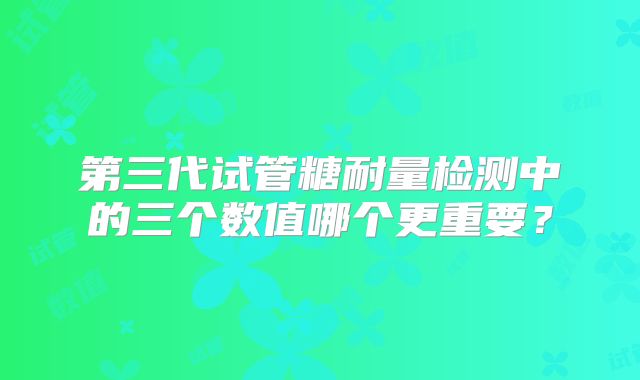 第三代试管糖耐量检测中的三个数值哪个更重要？