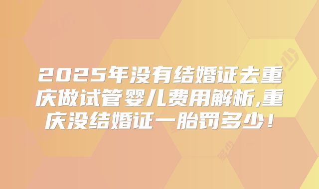 2025年没有结婚证去重庆做试管婴儿费用解析,重庆没结婚证一胎罚多少！