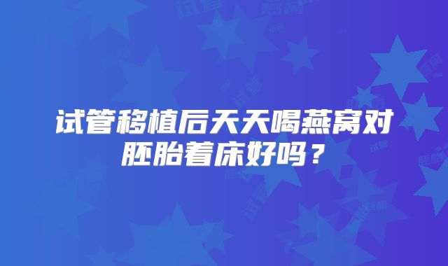 试管移植后天天喝燕窝对胚胎着床好吗？