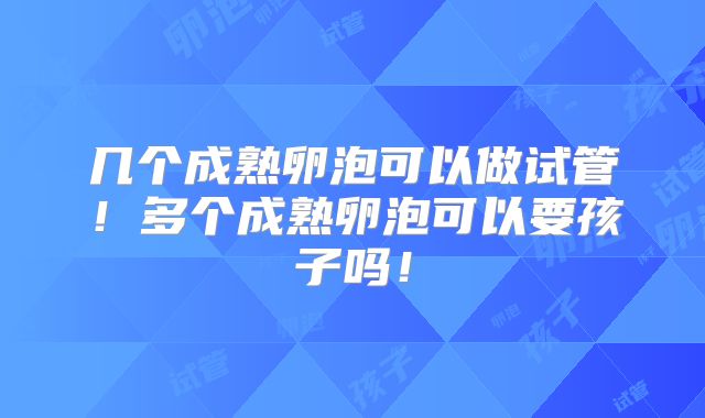 几个成熟卵泡可以做试管！多个成熟卵泡可以要孩子吗！