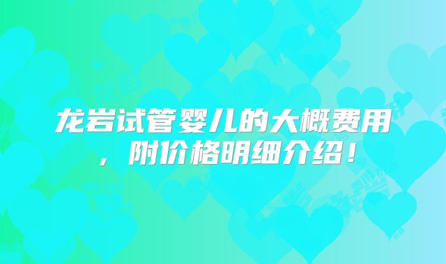 龙岩试管婴儿的大概费用，附价格明细介绍！