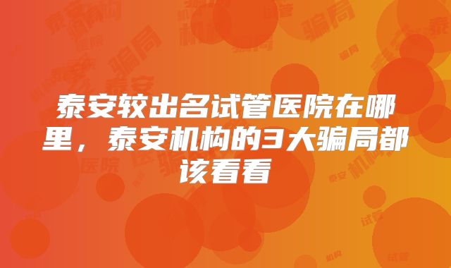 泰安较出名试管医院在哪里,泰安机构的3大骗局都该看看