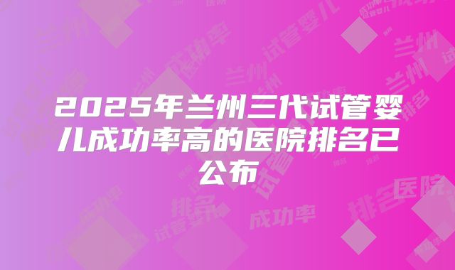 2025年兰州三代试管婴儿成功率高的医院排名已公布