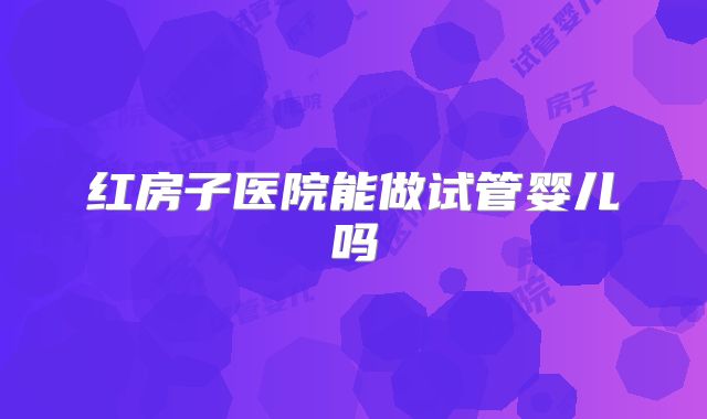 红房子医院能做试管婴儿吗