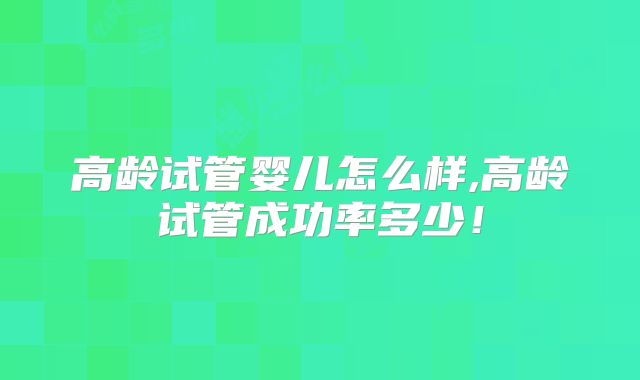 高龄试管婴儿怎么样,高龄试管成功率多少！