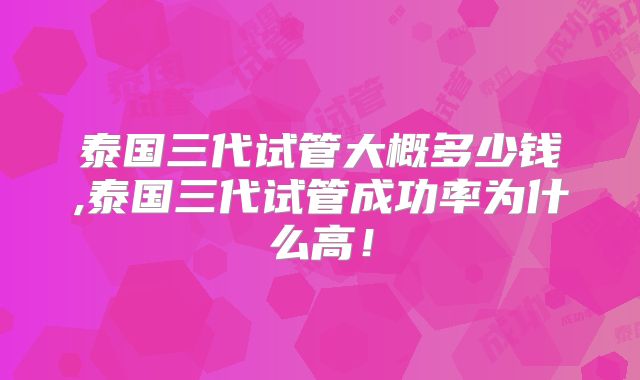 泰国三代试管大概多少钱,泰国三代试管成功率为什么高！