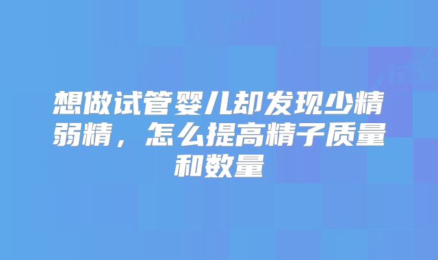 想做试管婴儿却发现少精弱精,怎么提高精子质量和数量