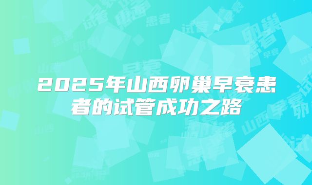 2025年山西卵巢早衰患者的试管成功之路