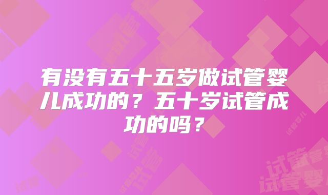 有没有五十五岁做试管婴儿成功的?五十岁试管成功的吗?