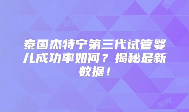 泰国杰特宁第三代试管婴儿成功率如何？揭秘最新数据！