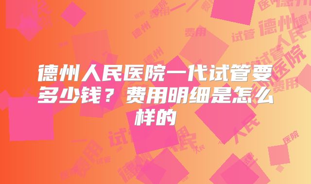 德州人民医院一代试管要多少钱？费用明细是怎么样的