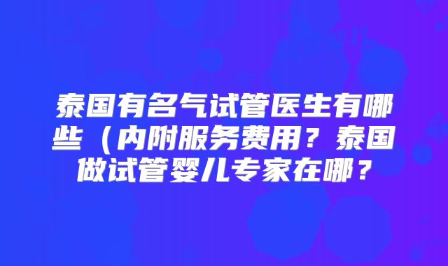 泰国有名气试管医生有哪些（内附服务费用？泰国做试管婴儿专家在哪？