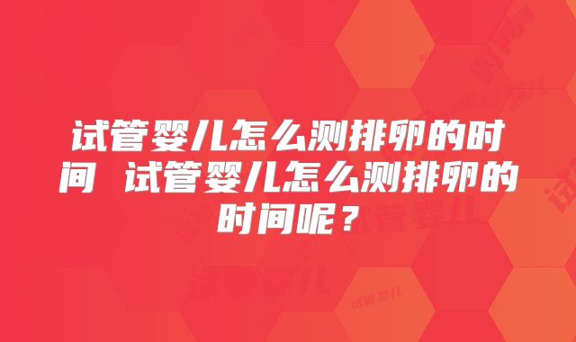试管婴儿怎么测排卵的时间 试管婴儿怎么测排卵的时间呢？