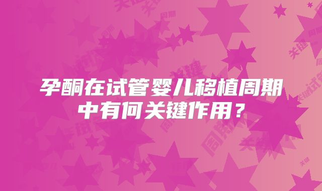 孕酮在试管婴儿移植周期中有何关键作用？