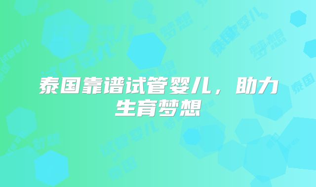 泰国靠谱试管婴儿，助力生育梦想
