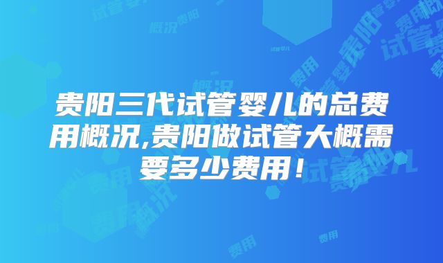 贵阳三代试管婴儿的总费用概况,贵阳做试管大概需要多少费用！