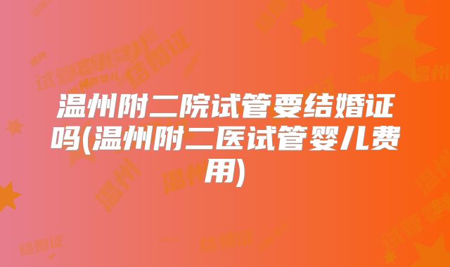 温州附二院试管要结婚证吗(温州附二医试管婴儿费用)