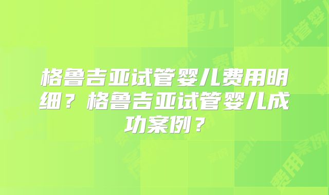格鲁吉亚试管婴儿费用明细？格鲁吉亚试管婴儿成功案例？
