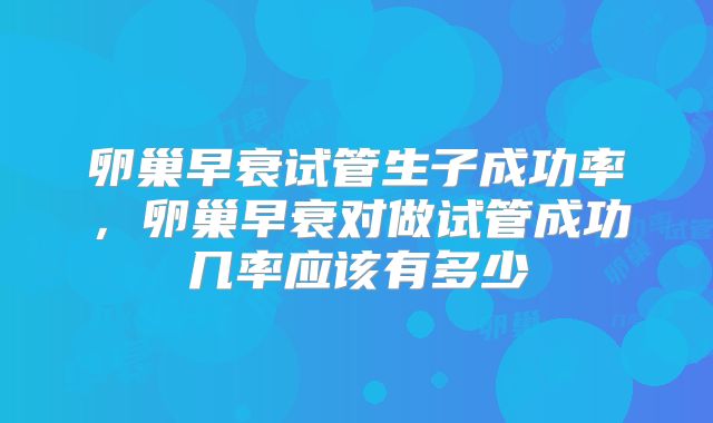 卵巢早衰试管生子成功率，卵巢早衰对做试管成功几率应该有多少