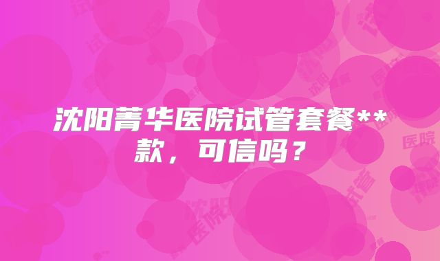 沈阳菁华医院试管套餐**款,可信吗?