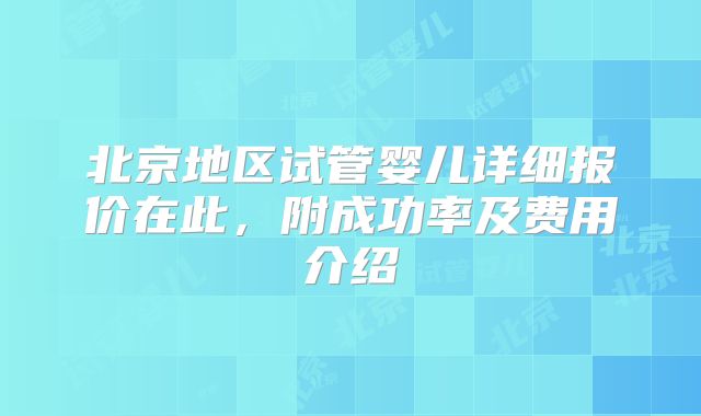 北京地区试管婴儿详细报价在此,附成功率及费用介绍