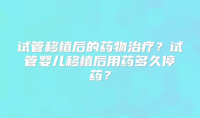 试管移植后的药物治疗?试管婴儿移植后用药多久停药?