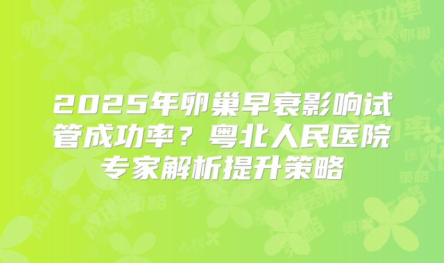 2025年卵巢早衰影响试管成功率?粤北人民医院专家解析提升策略