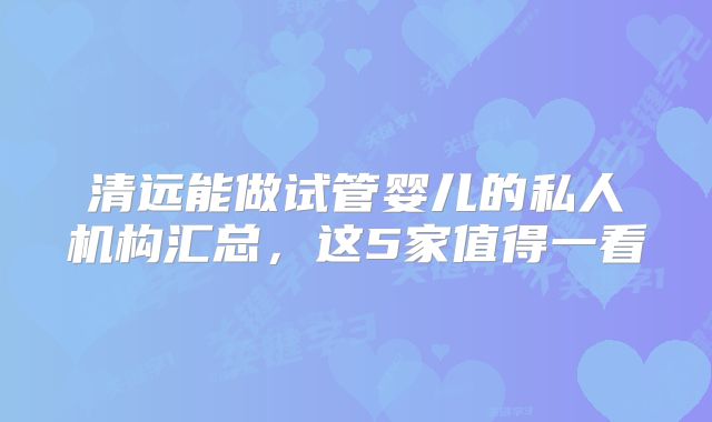 清远能做试管婴儿的私人机构汇总，这5家值得一看