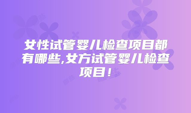 女性试管婴儿检查项目都有哪些,女方试管婴儿检查项目!