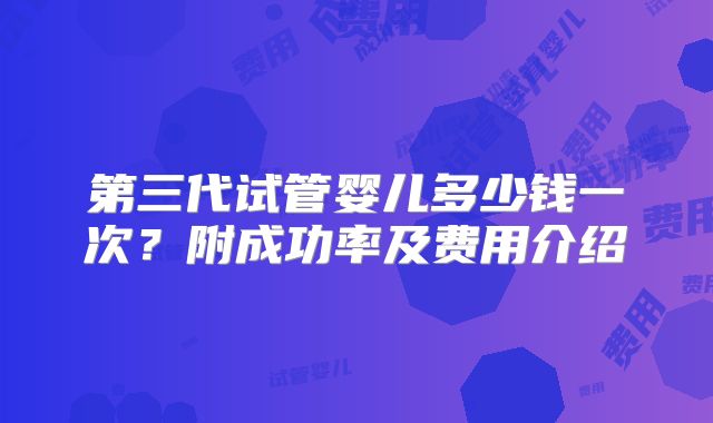 第三代试管婴儿多少钱一次？附成功率及费用介绍