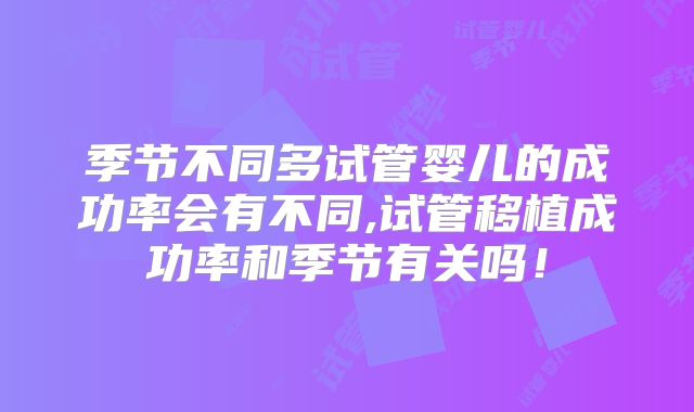 季节不同多试管婴儿的成功率会有不同,试管移植成功率和季节有关吗!