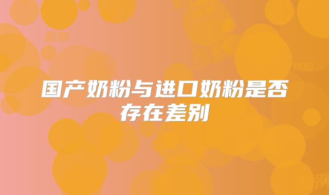 国产奶粉与进口奶粉是否存在差别